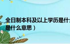 全日制本科及以上学历是什么含义（全日制本科及以上学历是什么意思）