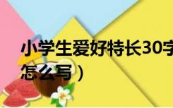 小学生爱好特长30字范文（小学生爱好特长怎么写）