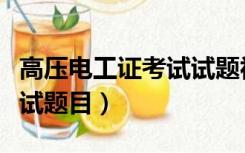 高压电工证考试试题视频讲解（高压电工证考试题目）