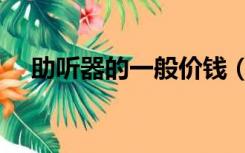 助听器的一般价钱（助听器的一般价格）