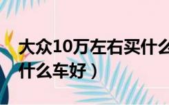大众10万左右买什么车好（大众10万左右买什么车好）