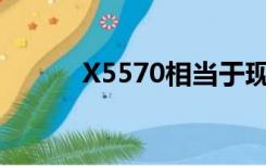 X5570相当于现在的什么CPU？