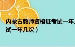 内蒙古教师资格证考试一年几次报名（内蒙古教师资格证考试一年几次）