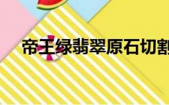 帝王绿翡翠原石切割视频（帝王绿价格）