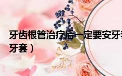 牙齿根管治疗后一定要安牙套吗（牙齿根管治疗后一定要做牙套）