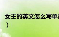 女王的英文怎么写单词（女王的英文怎么读音）