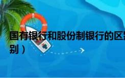 国有银行和股份制银行的区别（国有银行和股份制银行的区别）