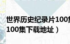 世界历史纪录片100集目录（世界历史纪录片100集下载地址）