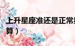上升星座准还是正常星座准（上升星座准确计算）