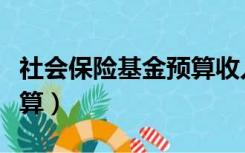 社会保险基金预算收入包括（社会保险基金预算）