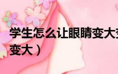 学生怎么让眼睛变大变好看（学生怎么让眼睛变大）