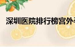 深圳医院排行榜宫外孕（深圳医院排行榜）