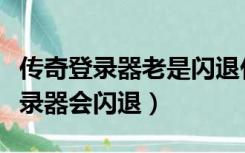 传奇登录器老是闪退什么原因（为什么传奇登录器会闪退）