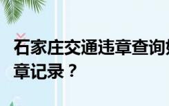 石家庄交通违章查询如何查询石家庄的车辆违章记录？