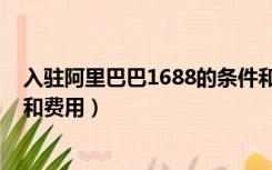 入驻阿里巴巴1688的条件和费用（2017阿里巴巴入驻条件和费用）