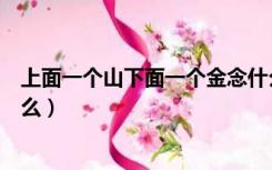 上面一个山下面一个金念什么（上面一个山下面一个金念什么）