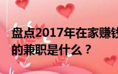 盘点2017年在家赚钱的10种方法网上最靠谱的兼职是什么？