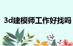 3d建模师工作好找吗（3d建模师工资待遇）