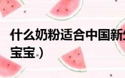 什么奶粉适合中国新生儿（什么奶粉适合中国宝宝）