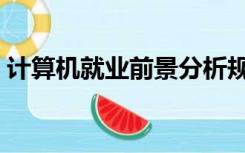 计算机就业前景分析规划（计算机就业前景）