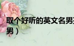 取个好听的英文名男孩子（取个好听的英文名男）