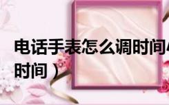 电话手表怎么调时间小天才（电话手表怎么调时间）