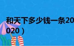 和天下多少钱一条2020（和天下多少钱一条2020）