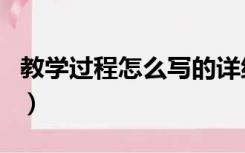 教学过程怎么写的详细点儿（教学过程怎么写）