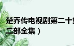 楚乔传电视剧第二十集播放（楚乔传电视剧第二部全集）