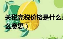 关税完税价格是什么意思（关税完税价格是什么意思）