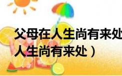 父母在人生尚有来处原文怎么写的（父母在 人生尚有来处）