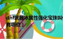 dnf武器冰属性强化宝珠叫什么（dnf武器冰属性强化宝珠有哪些）