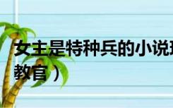 女主是特种兵的小说现代完结（女主是特种兵教官）