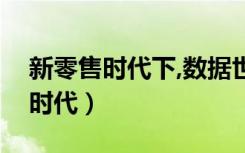 新零售时代下,数据世界由什么组成（新零售时代）