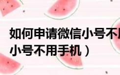如何申请微信小号不用手机号（如何申请微信小号不用手机）