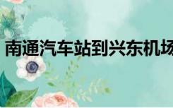南通汽车站到兴东机场（南通汽车站时刻表）