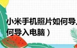 小米手机照片如何导入电脑（小米手机照片如何导入电脑）