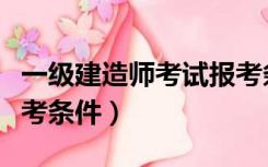 一级建造师考试报考条件（一级建造师考试报考条件）
