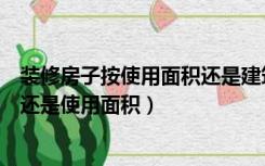 装修房子按使用面积还是建筑面积算（装修面积是建筑面积还是使用面积）