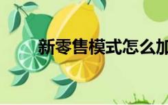 新零售模式怎么加入（新零售模式）