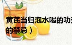 黄芪当归泡水喝的功效视频（黄芪当归泡水喝的禁忌）