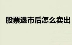 股票退市后怎么卖出（股票退市后钱还有）
