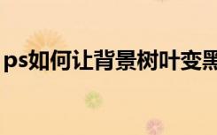 ps如何让背景树叶变黑（ps如何让背景透明）