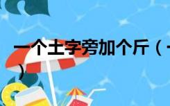 一个土字旁加个斤（一个土加一个斤是什么字）