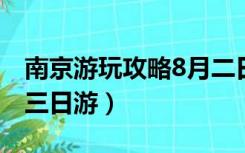 南京游玩攻略8月二日游详细（南京游玩攻略三日游）