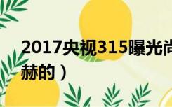2017央视315曝光尚赫（央视是怎样曝光尚赫的）