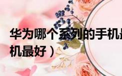 华为哪个系列的手机最好（华为哪个系列的手机最好）