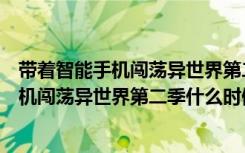 带着智能手机闯荡异世界第二季什么时候更新（带着智能手机闯荡异世界第二季什么时候播出）