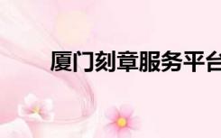 厦门刻章服务平台（厦门刻章网站）