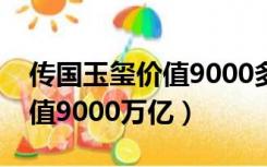 传国玉玺价值9000多万亿图片（传国玉玺价值9000万亿）